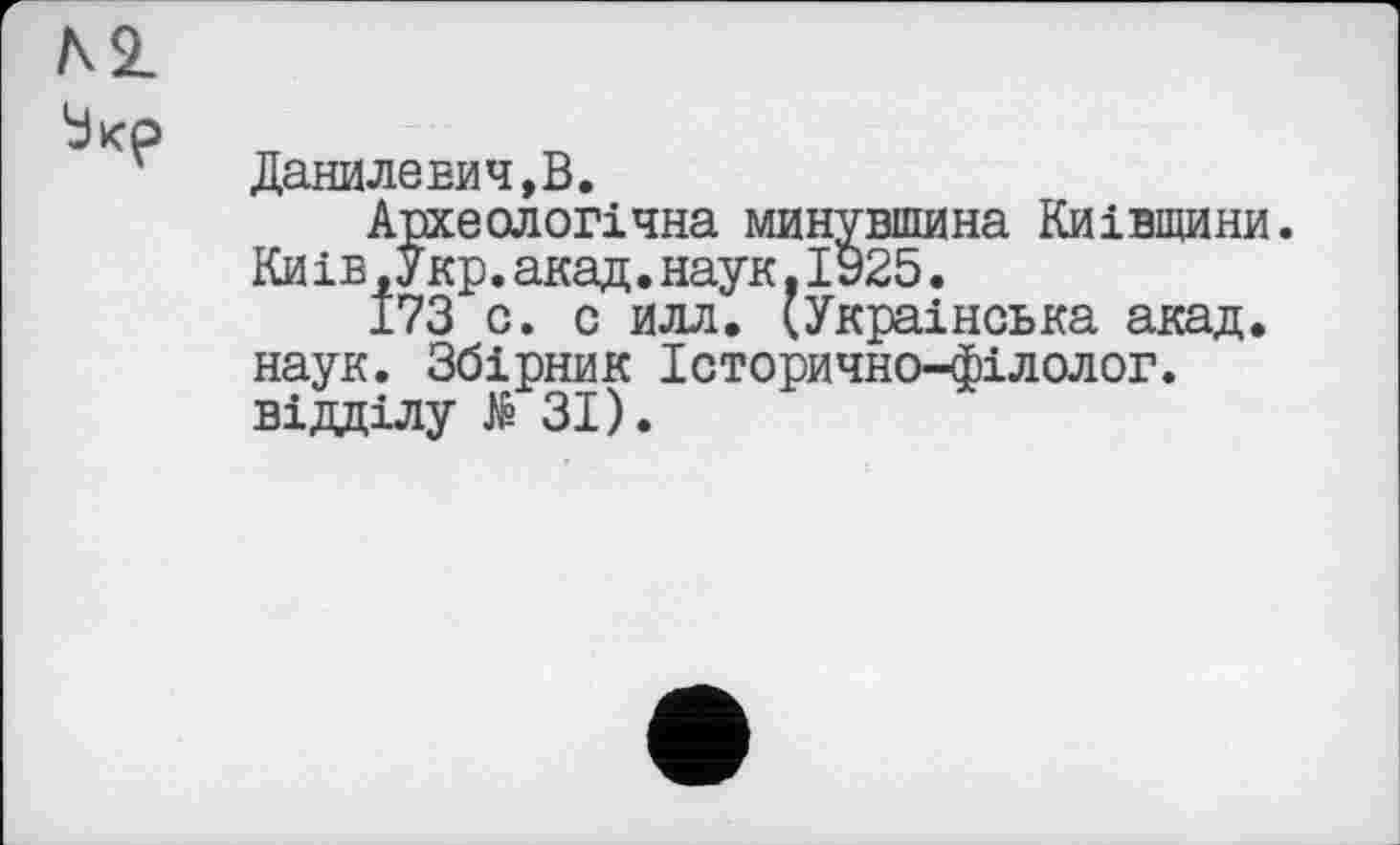 ﻿Данилевич,В.
Археологічна минувшина Київщини. Киів.Укр.акад.наук.1925.
173 с. с илл. (Українська акад, наук. Збірник Історично-філолог. відділу të ЗІ).